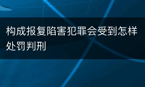 构成报复陷害犯罪会受到怎样处罚判刑