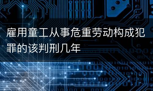 雇用童工从事危重劳动构成犯罪的该判刑几年