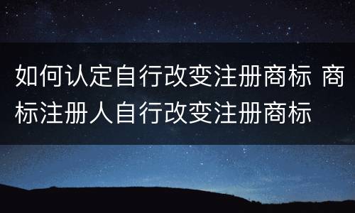 如何认定自行改变注册商标 商标注册人自行改变注册商标