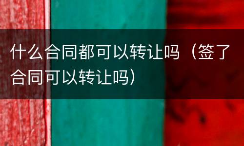 什么合同都可以转让吗（签了合同可以转让吗）