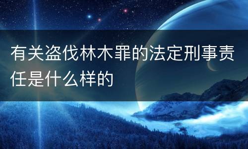 有关盗伐林木罪的法定刑事责任是什么样的