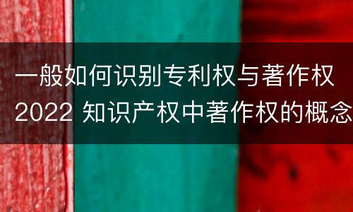 一般如何识别专利权与著作权2022 知识产权中著作权的概念