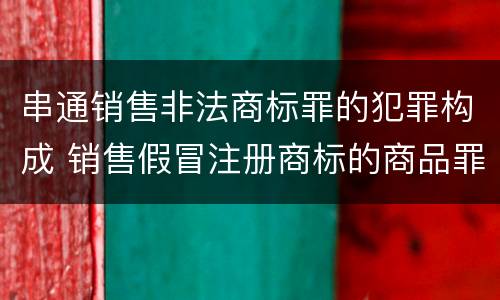 串通销售非法商标罪的犯罪构成 销售假冒注册商标的商品罪犯罪构成