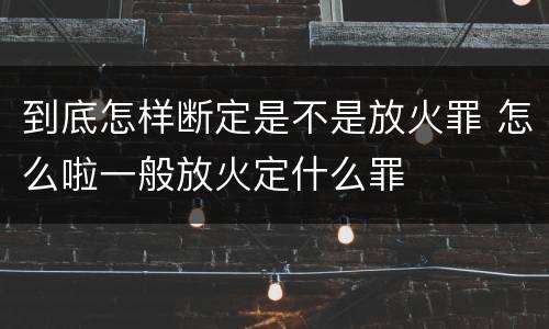 到底怎样断定是不是放火罪 怎么啦一般放火定什么罪