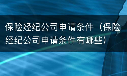 保险经纪公司申请条件（保险经纪公司申请条件有哪些）