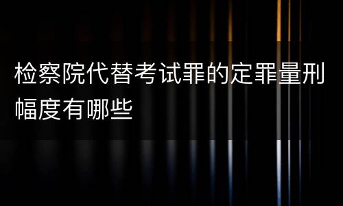 检察院代替考试罪的定罪量刑幅度有哪些
