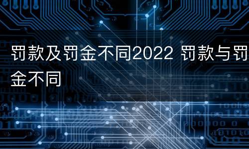 罚款及罚金不同2022 罚款与罚金不同