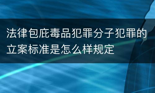 法律包庇毒品犯罪分子犯罪的立案标准是怎么样规定