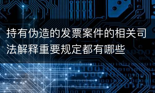 持有伪造的发票案件的相关司法解释重要规定都有哪些