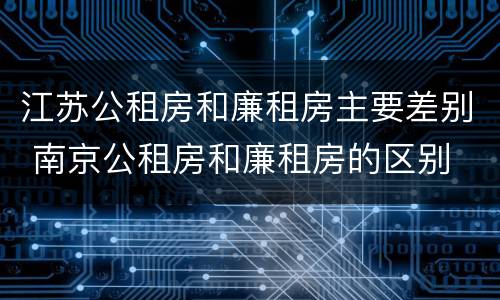 江苏公租房和廉租房主要差别 南京公租房和廉租房的区别