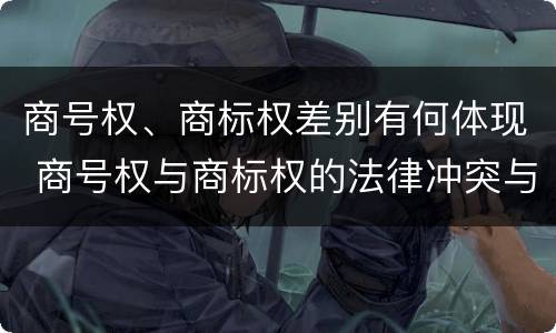 商号权、商标权差别有何体现 商号权与商标权的法律冲突与解决