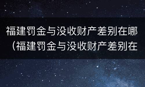 福建罚金与没收财产差别在哪（福建罚金与没收财产差别在哪里）