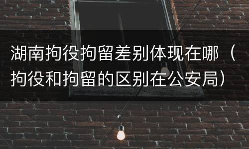 湖南拘役拘留差别体现在哪（拘役和拘留的区别在公安局）