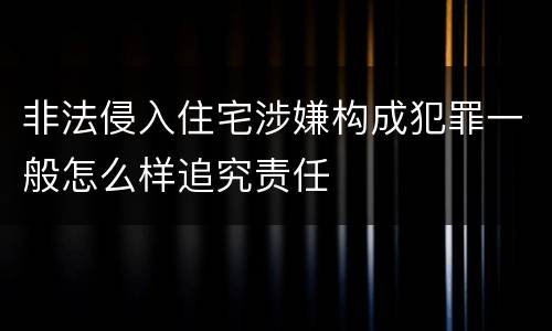 非法侵入住宅涉嫌构成犯罪一般怎么样追究责任