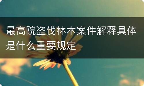 最高院盗伐林木案件解释具体是什么重要规定