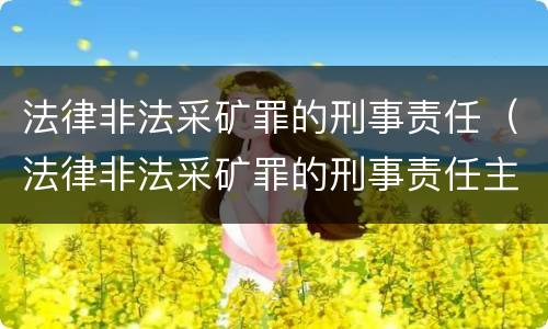 法律非法采矿罪的刑事责任（法律非法采矿罪的刑事责任主体）
