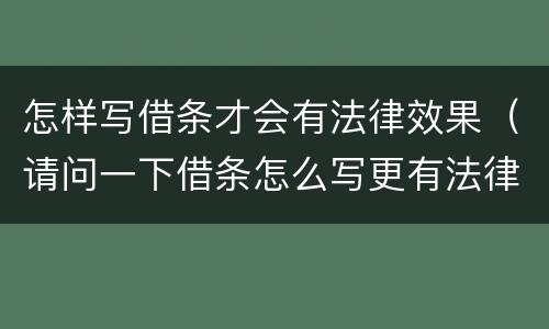 怎样写借条才会有法律效果（请问一下借条怎么写更有法律效果）