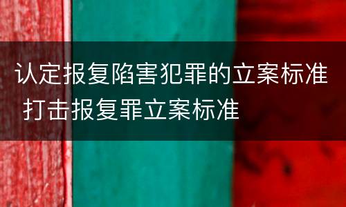 认定报复陷害犯罪的立案标准 打击报复罪立案标准