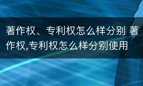 著作权、专利权怎么样分别 著作权,专利权怎么样分别使用