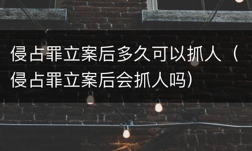 侵占罪立案后多久可以抓人（侵占罪立案后会抓人吗）