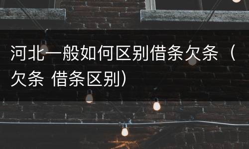 河北一般如何区别借条欠条（欠条 借条区别）