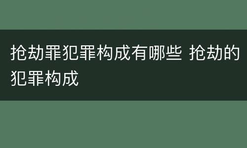 抢劫罪犯罪构成有哪些 抢劫的犯罪构成