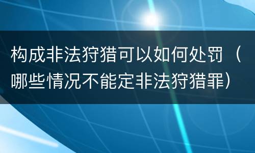 构成非法狩猎可以如何处罚（哪些情况不能定非法狩猎罪）