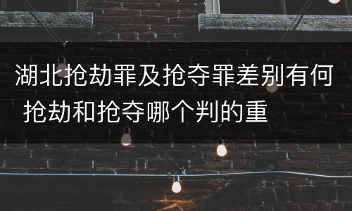 湖北抢劫罪及抢夺罪差别有何 抢劫和抢夺哪个判的重