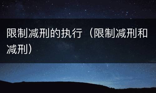 限制减刑的执行（限制减刑和减刑）