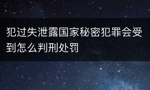 犯过失泄露国家秘密犯罪会受到怎么判刑处罚