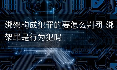 绑架构成犯罪的要怎么判罚 绑架罪是行为犯吗