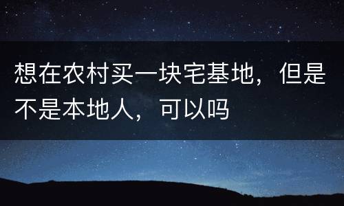 想在农村买一块宅基地，但是不是本地人，可以吗
