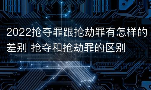2022抢夺罪跟抢劫罪有怎样的差别 抢夺和抢劫罪的区别