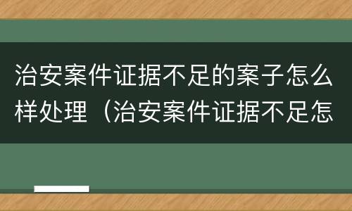 治安案件证据不足的案子怎么样处理（治安案件证据不足怎么办可以终止调查吗）