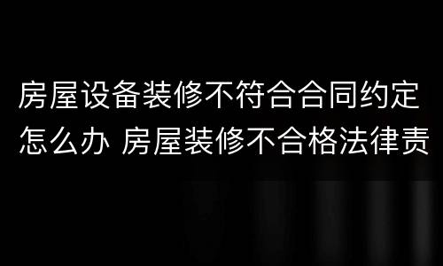 房屋设备装修不符合合同约定怎么办 房屋装修不合格法律责任