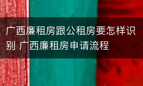广西廉租房跟公租房要怎样识别 广西廉租房申请流程