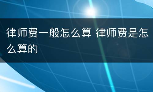 律师费一般怎么算 律师费是怎么算的