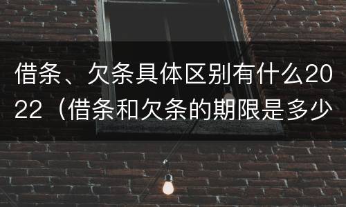 借条、欠条具体区别有什么2022（借条和欠条的期限是多少）