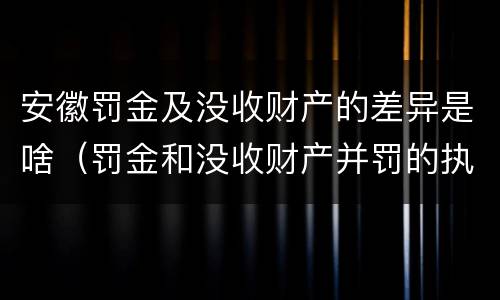 安徽罚金及没收财产的差异是啥（罚金和没收财产并罚的执行顺序）