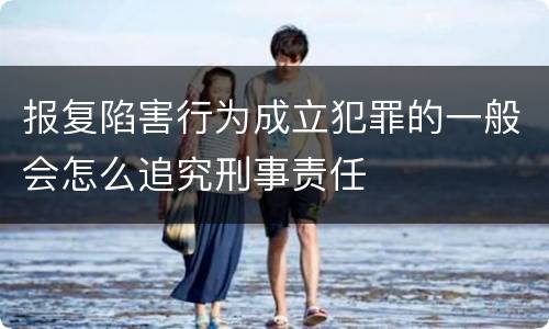 报复陷害行为成立犯罪的一般会怎么追究刑事责任