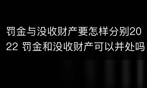 罚金与没收财产要怎样分别2022 罚金和没收财产可以并处吗