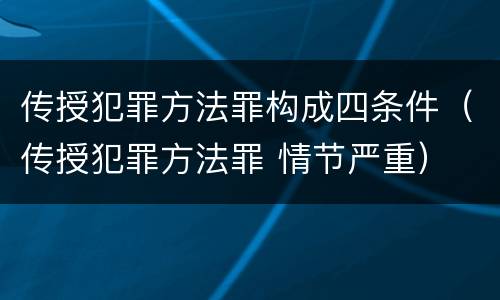 传授犯罪方法罪构成四条件（传授犯罪方法罪 情节严重）