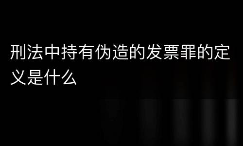 刑法中持有伪造的发票罪的定义是什么