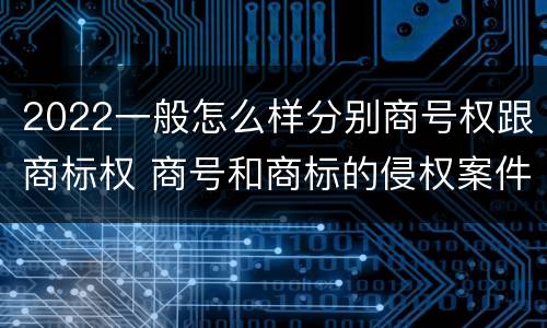2022一般怎么样分别商号权跟商标权 商号和商标的侵权案件