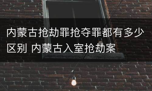 内蒙古抢劫罪抢夺罪都有多少区别 内蒙古入室抢劫案
