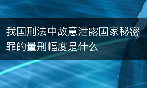 我国刑法中故意泄露国家秘密罪的量刑幅度是什么