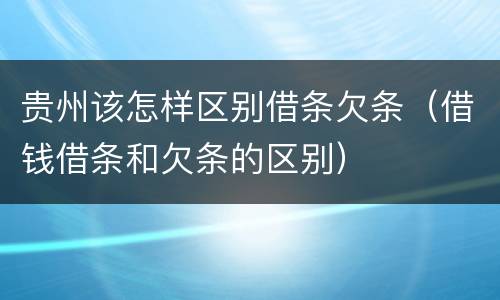 贵州该怎样区别借条欠条（借钱借条和欠条的区别）