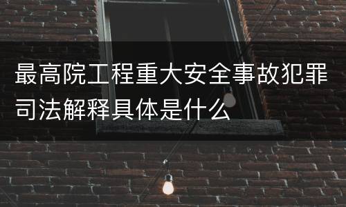 最高院工程重大安全事故犯罪司法解释具体是什么
