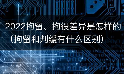 2022拘留、拘役差异是怎样的（拘留和判缓有什么区别）