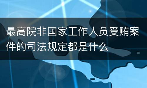 最高院非国家工作人员受贿案件的司法规定都是什么